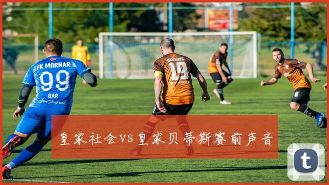 皇家社会vs皇家贝蒂斯赛前声音