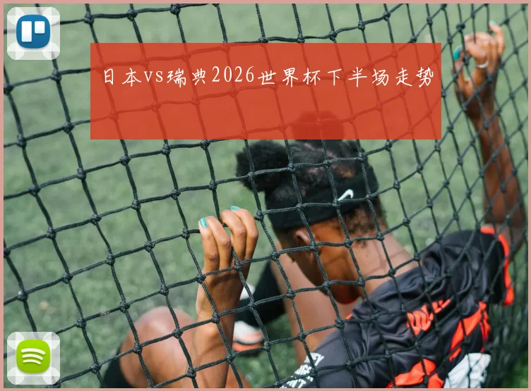 日本vs瑞典2026世界杯下半场走势