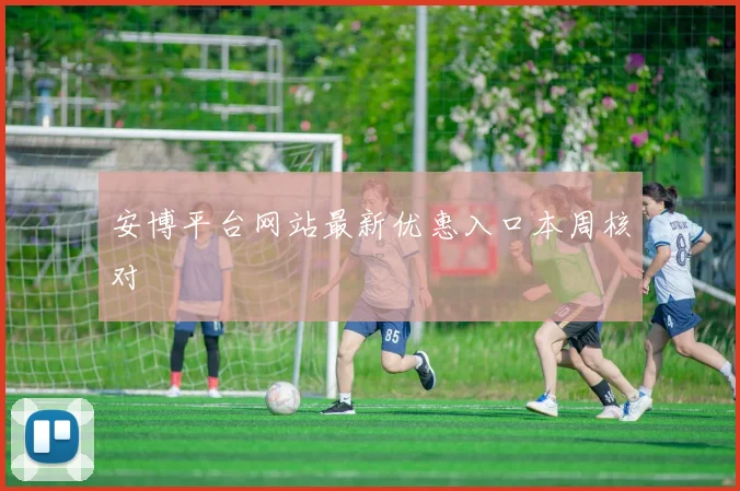 安博平台网站最新优惠入口本周核对
