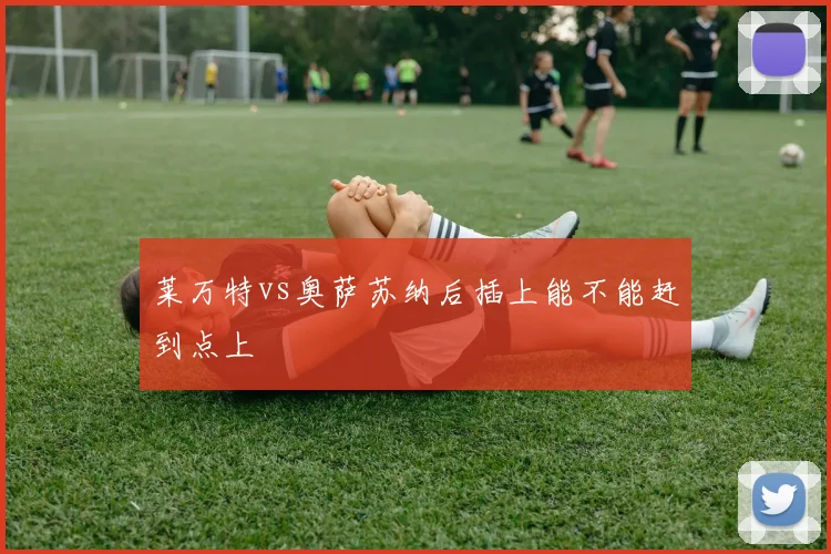 莱万特vs奥萨苏纳后插上能不能赶到点上