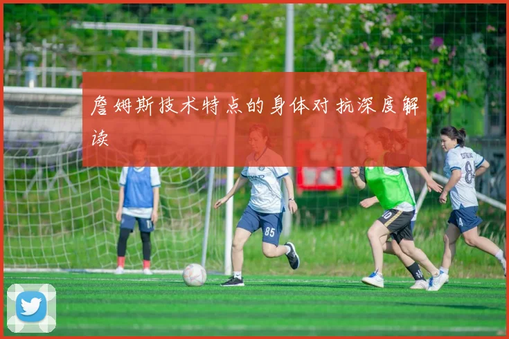 詹姆斯技术特点的身体对抗深度解读