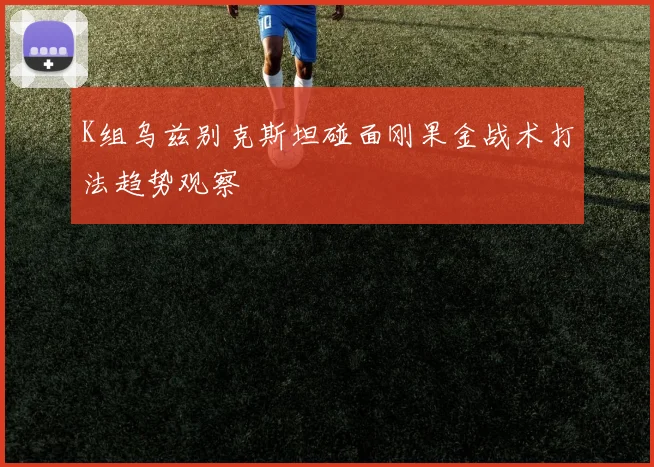 K组乌兹别克斯坦碰面刚果金战术打法趋势观察