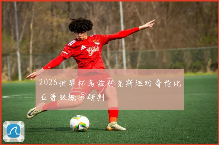 2026世界杯乌兹别克斯坦对哥伦比亚晋级概率研判