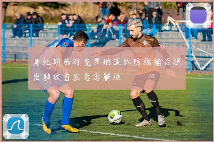 库杜斯面对克罗地亚队防线能否送出助攻首发悬念解读