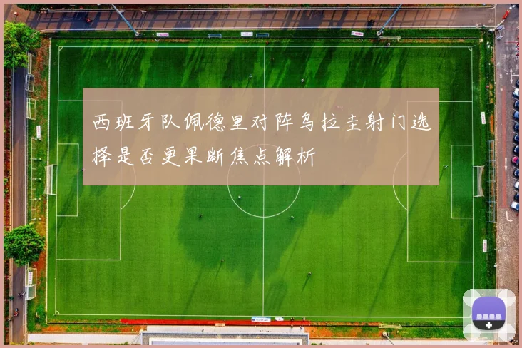 西班牙队佩德里对阵乌拉圭射门选择是否更果断焦点解析