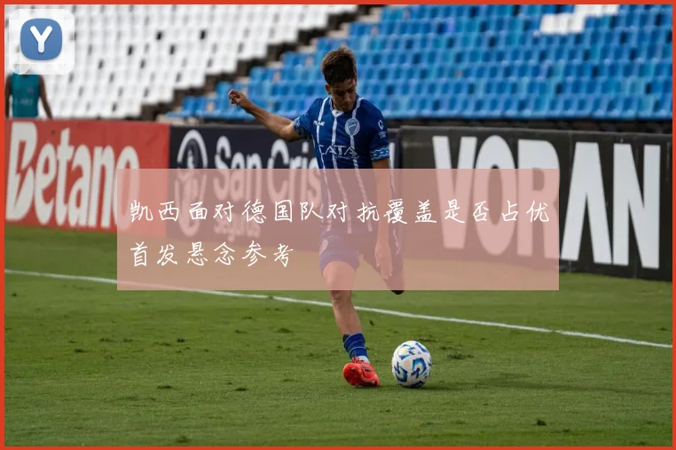 凯西面对德国队对抗覆盖是否占优首发悬念参考